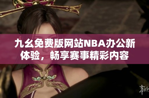 九幺免费版网站NBA办公新体验，畅享赛事精彩内容