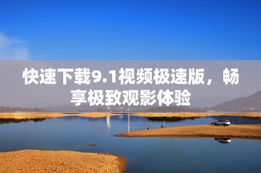 快速下载9.1视频极速版，畅享极致观影体验