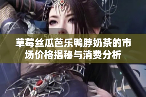 草莓丝瓜芭乐鸭脖奶茶的市场价格揭秘与消费分析