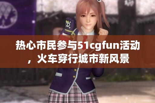 热心市民参与51cgfun活动，火车穿行城市新风景