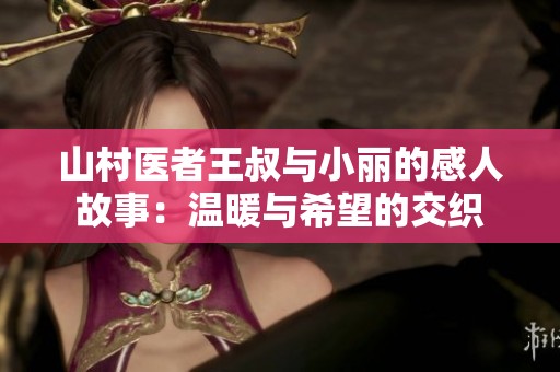山村医者王叔与小丽的感人故事：温暖与希望的交织