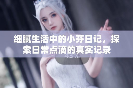 细腻生活中的小芬日记，探索日常点滴的真实记录