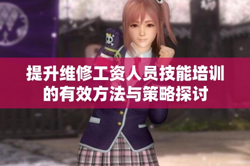 提升维修工资人员技能培训的有效方法与策略探讨