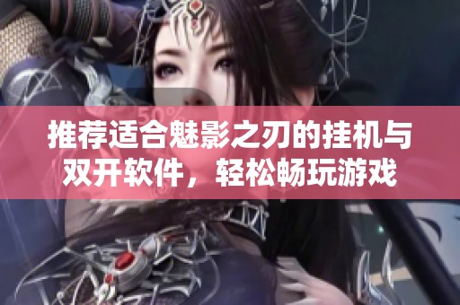 推荐适合魅影之刃的挂机与双开软件，轻松畅玩游戏