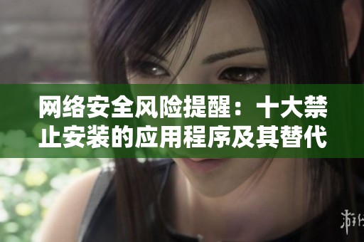 网络安全风险提醒：十大禁止安装的应用程序及其替代方案揭秘