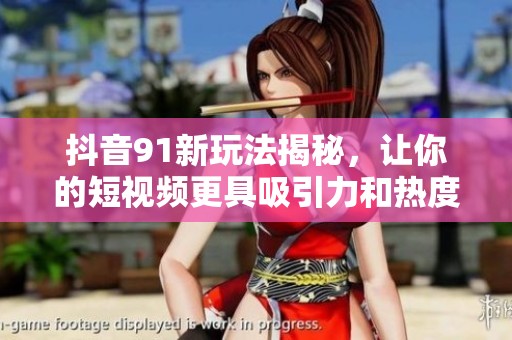 抖音91新玩法揭秘，让你的短视频更具吸引力和热度