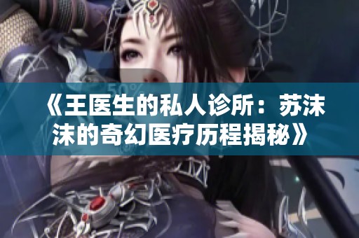 《王医生的私人诊所：苏沫沫的奇幻医疗历程揭秘》