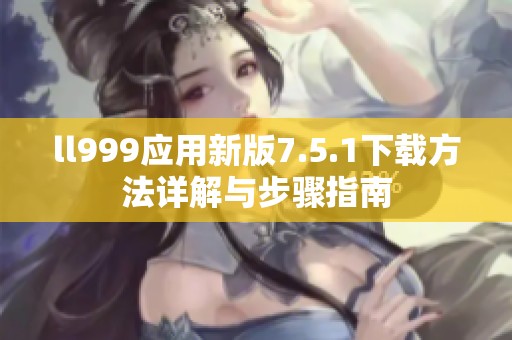 ll999应用新版7.5.1下载方法详解与步骤指南