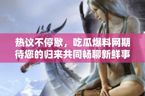 热议不停歇，吃瓜爆料网期待您的归来共同畅聊新鲜事