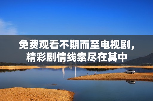 免费观看不期而至电视剧，精彩剧情线索尽在其中