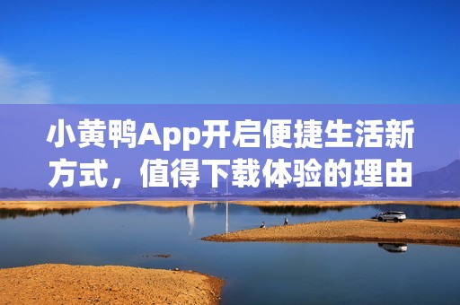 小黄鸭App开启便捷生活新方式，值得下载体验的理由分析
