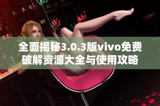 全面揭秘3.0.3版vivo免费破解资源大全与使用攻略