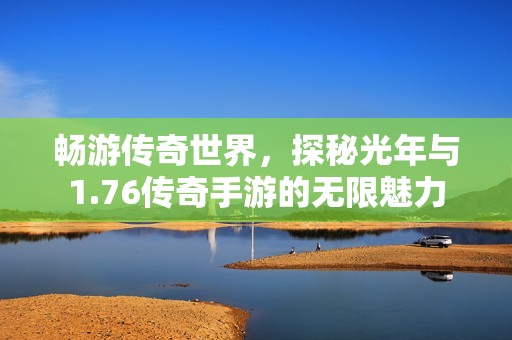 畅游传奇世界，探秘光年与1.76传奇手游的无限魅力