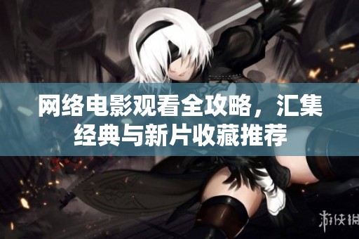 网络电影观看全攻略，汇集经典与新片收藏推荐