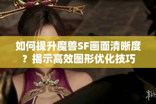 如何提升魔兽SF画面清晰度？揭示高效图形优化技巧