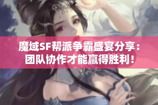 魔域SF帮派争霸盛宴分享：团队协作才能赢得胜利！