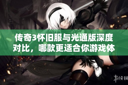 传奇3怀旧服与光通版深度对比，哪款更适合你游戏体验？