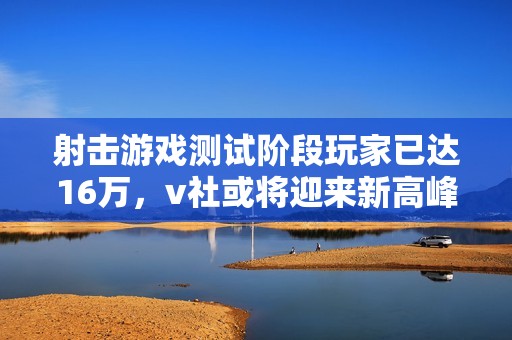 射击游戏测试阶段玩家已达16万，v社或将迎来新高峰
