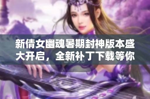 新倩女幽魂暑期封神版本盛大开启，全新补丁下载等你来体验