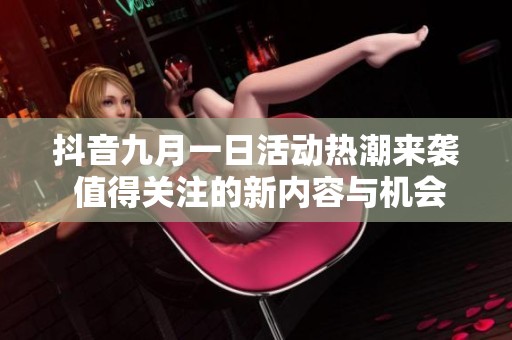 抖音九月一日活动热潮来袭 值得关注的新内容与机会
