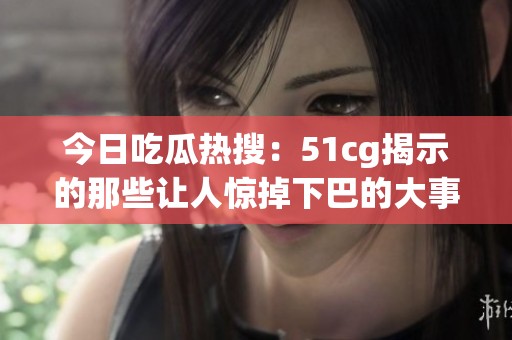 今日吃瓜热搜：51cg揭示的那些让人惊掉下巴的大事件