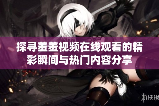 探寻羞羞视频在线观看的精彩瞬间与热门内容分享