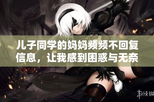 儿子同学的妈妈频频不回复信息，让我感到困惑与无奈