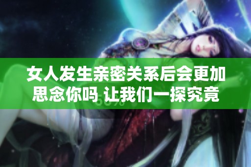 女人发生亲密关系后会更加思念你吗 让我们一探究竟
