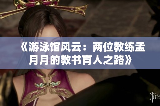 《游泳馆风云：两位教练孟月月的教书育人之路》