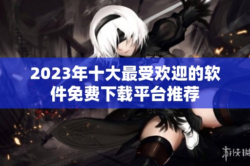2023年十大最受欢迎的软件免费下载平台推荐