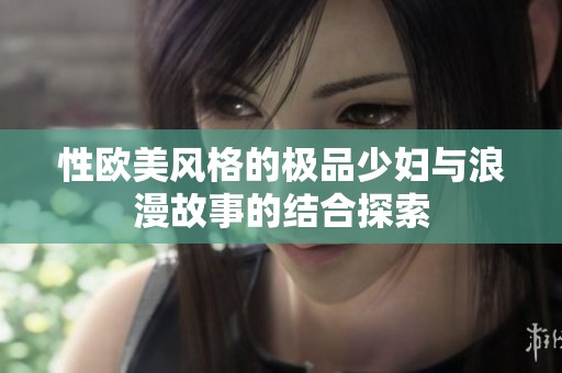 性欧美风格的极品少妇与浪漫故事的结合探索