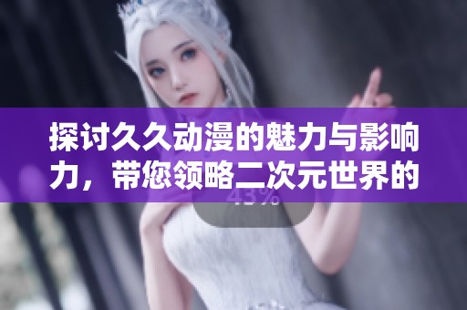 探讨久久动漫的魅力与影响力，带您领略二次元世界的精彩