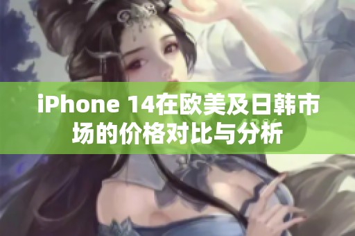 iPhone 14在欧美及日韩市场的价格对比与分析