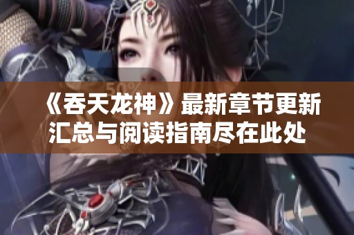《吞天龙神》最新章节更新汇总与阅读指南尽在此处