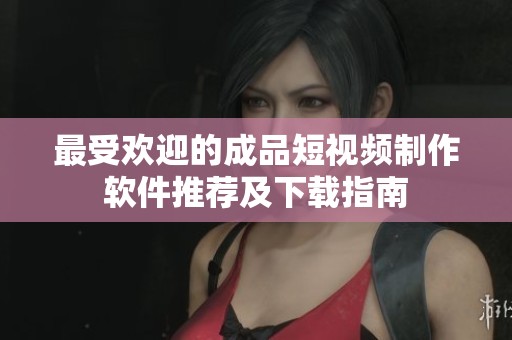 最受欢迎的成品短视频制作软件推荐及下载指南