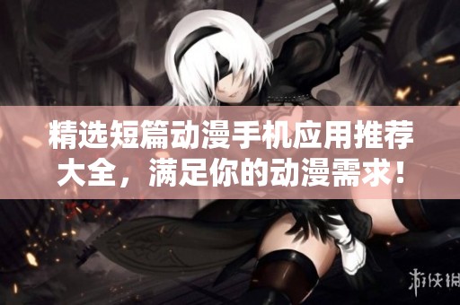 精选短篇动漫手机应用推荐大全，满足你的动漫需求！