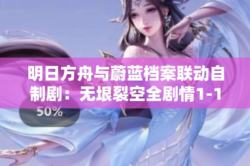 明日方舟与蔚蓝档案联动自制剧：无垠裂空全剧情1-12重构解析