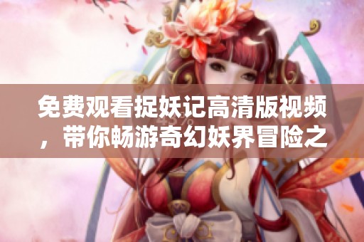 免费观看捉妖记高清版视频，带你畅游奇幻妖界冒险之旅