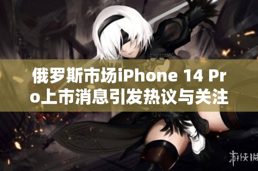 俄罗斯市场iPhone 14 Pro上市消息引发热议与关注