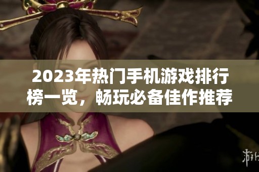2023年热门手机游戏排行榜一览，畅玩必备佳作推荐
