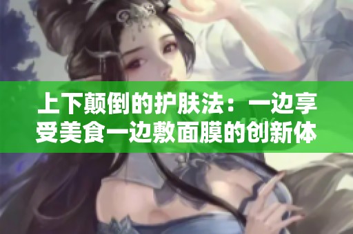 上下颠倒的护肤法：一边享受美食一边敷面膜的创新体验
