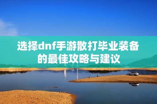 选择dnf手游散打毕业装备的最佳攻略与建议
