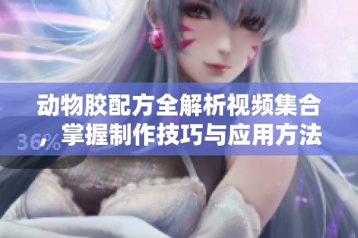 动物胶配方全解析视频集合，掌握制作技巧与应用方法