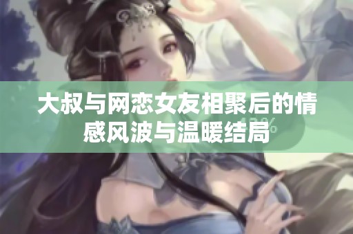 大叔与网恋女友相聚后的情感风波与温暖结局