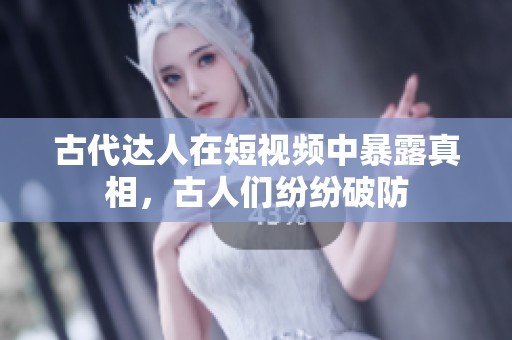 古代达人在短视频中暴露真相，古人们纷纷破防