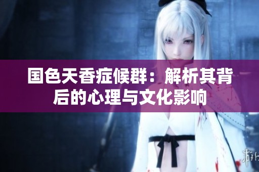 国色天香症候群：解析其背后的心理与文化影响