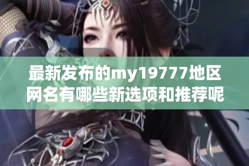 最新发布的my19777地区网名有哪些新选项和推荐呢