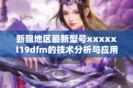 新疆地区最新型号xxxxxl19dfm的技术分析与应用前景