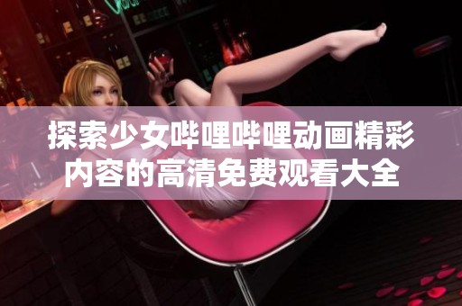 探索少女哔哩哔哩动画精彩内容的高清免费观看大全