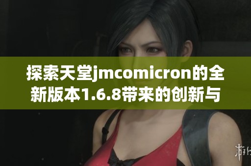 探索天堂jmcomicron的全新版本1.6.8带来的创新与变化